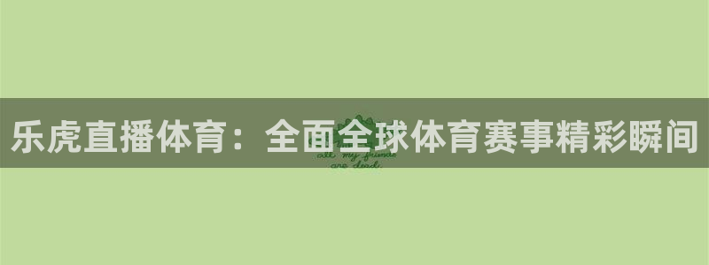 河豚体育直播官网：乐虎直播体育：全面全球体育赛事精彩瞬间
