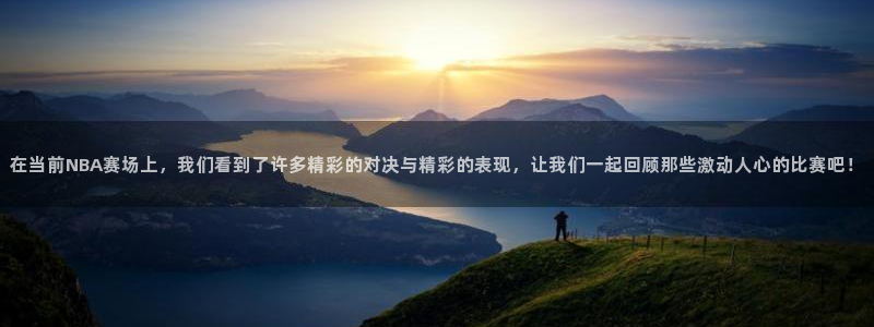 河豚体育在线直播：在当前NBA赛场上，我们看到了许多精彩的对决与精彩的表现，让我们一起回顾那些激动人心的比赛吧！