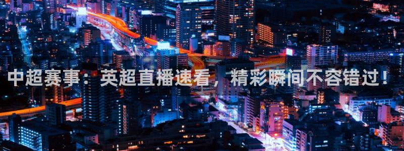 河豚体育app下载：中超赛事：英超直播速看，精彩瞬间不容错过！