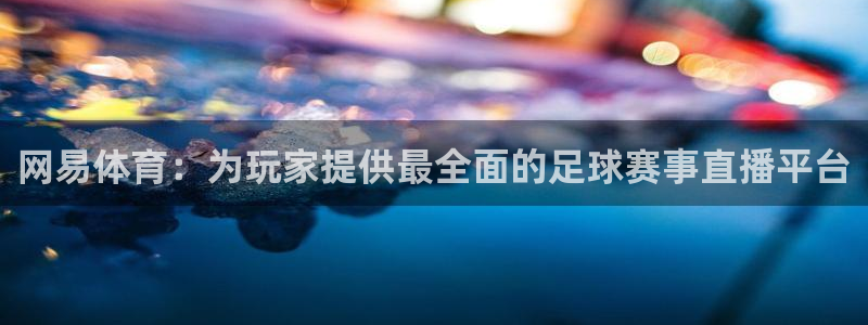 河豚体育直播免费：网易体育：为玩家提供最全面的足球赛事直播平台